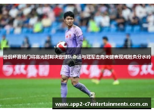 世俱杯赛场门将高光时刻决定球队命运与冠军走向关键表现成胜负分水岭