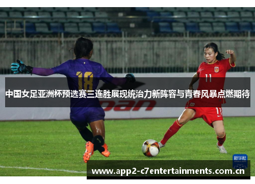 中国女足亚洲杯预选赛三连胜展现统治力新阵容与青春风暴点燃期待