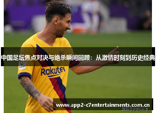 中国足坛焦点对决与绝杀瞬间回顾：从激情时刻到历史经典